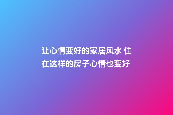 让心情变好的家居风水 住在这样的房子心情也变好
